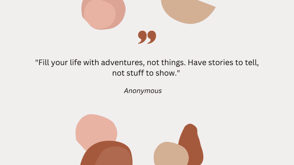 29. Fill your life with adventures, not things. Have stories to tell, not stuff to show